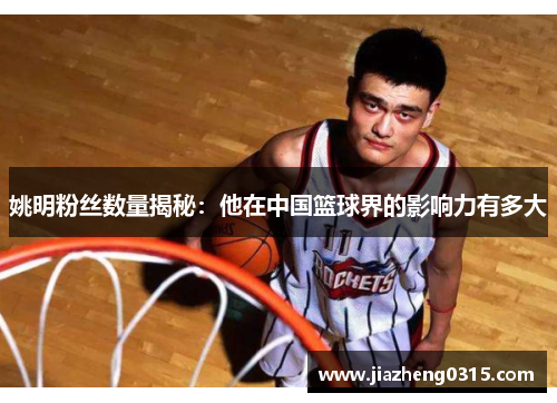 姚明粉丝数量揭秘：他在中国篮球界的影响力有多大