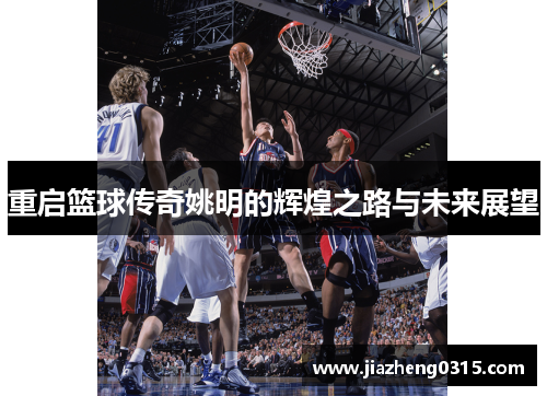 重启篮球传奇姚明的辉煌之路与未来展望