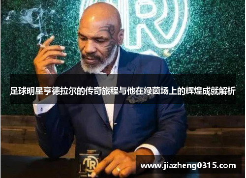足球明星亨德拉尔的传奇旅程与他在绿茵场上的辉煌成就解析
