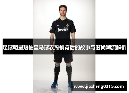 足球明星短袖皇马球衣热销背后的故事与时尚潮流解析