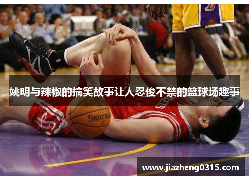 姚明与辣椒的搞笑故事让人忍俊不禁的篮球场趣事