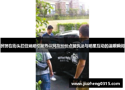 民警在街头拦住姚明引发热议网友纷纷点赞执法与明星互动的温暖瞬间