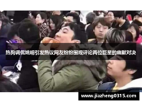 热狗调侃姚明引发热议网友纷纷围观评论两位巨星的幽默对决