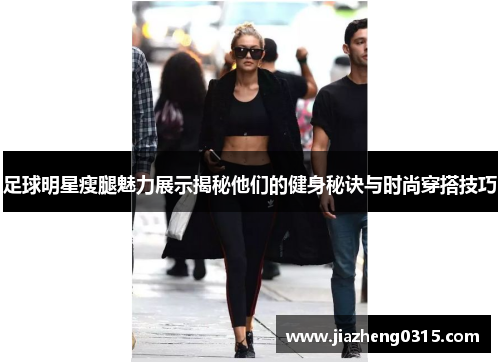 足球明星瘦腿魅力展示揭秘他们的健身秘诀与时尚穿搭技巧