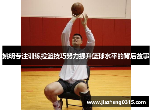 姚明专注训练投篮技巧努力提升篮球水平的背后故事