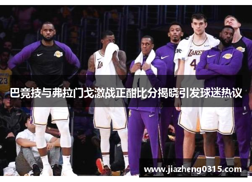 巴竞技与弗拉门戈激战正酣比分揭晓引发球迷热议