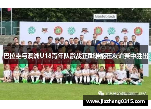巴拉圭与澳洲U18青年队激战正酣谁能在友谊赛中胜出