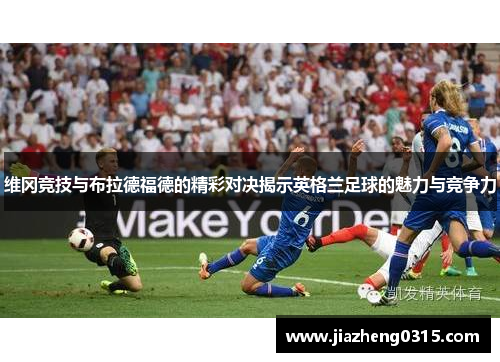 维冈竞技与布拉德福德的精彩对决揭示英格兰足球的魅力与竞争力